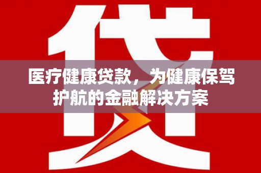五家渠医疗健康贷款，为健康保驾护航的金融解决方案