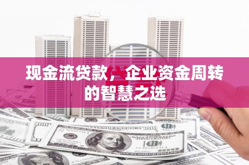 五家渠现金流贷款，企业资金周转的智慧之选