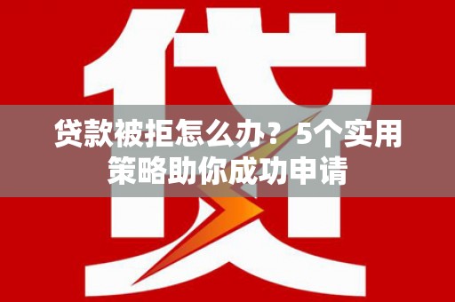 五家渠贷款被拒怎么办？5个实用策略助你成功申请
