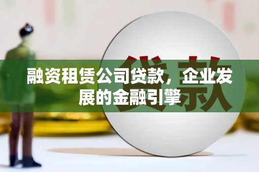 五家渠融资租赁公司贷款，企业发展的金融引擎