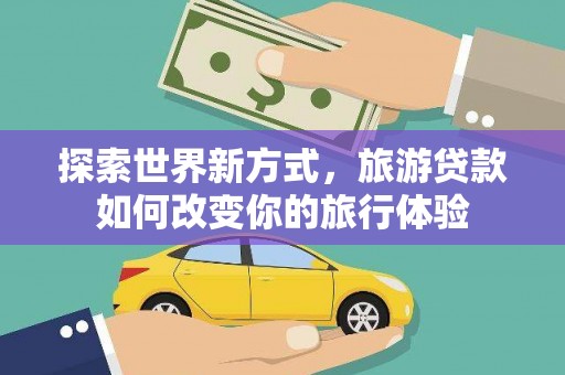 五家渠探索世界新方式，旅游贷款如何改变你的旅行体验