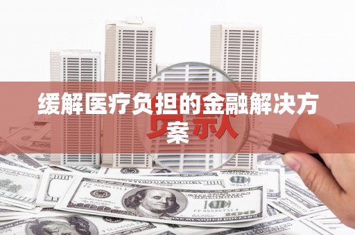 五家渠缓解医疗负担的金融解决方案