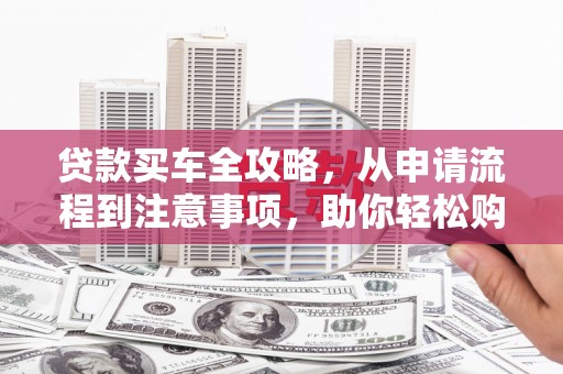 五家渠贷款买车全攻略，从申请流程到注意事项，助你轻松购车