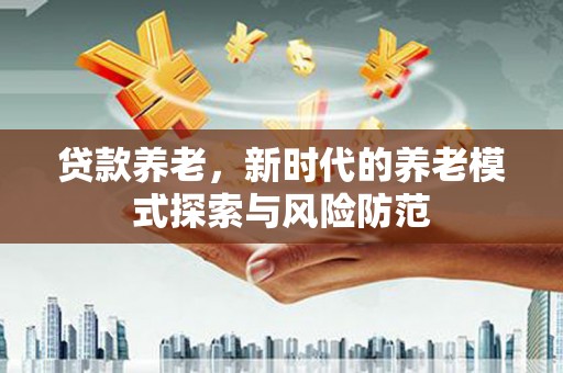 五家渠贷款养老，新时代的养老模式探索与风险防范